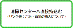 清掃センターへ直接持込む （リンク先：ごみ・資源の搬入について）